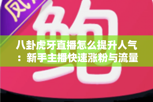 八卦虎牙直播怎么提升人气:新手主播快速涨粉与流量倍增实战指南 八卦虎牙直播怎么提升人气:新手主播快速涨粉与流量倍增实战指南