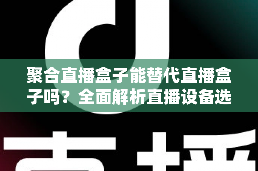 聚合直播盒子能替代直播盒子吗?全面解析直播设备选择与未来趋势 聚合直播盒子能替代直播盒子吗?全面解析直播设备选择与未来趋势