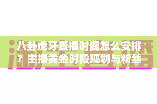 八卦虎牙直播时间怎么安排?主播黄金时段规划与粉丝增长全攻略 八卦虎牙直播时间怎么安排?主播黄金时段规划与粉丝增长全攻略