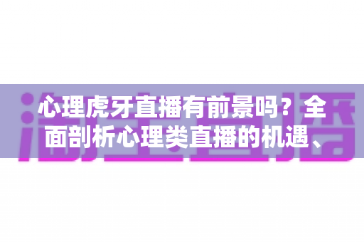 心理虎牙直播有前景吗?全面剖析心理类直播的机遇、挑战与变现路径 心理虎牙直播有前景吗?全面剖析心理类直播的机遇、挑战与变现路径