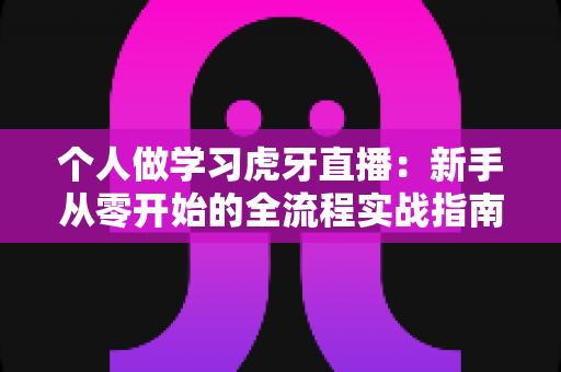 个人做学习虎牙直播:新手从零开始的全流程实战指南 个人做学习虎牙直播:新手从零开始的全流程实战指南