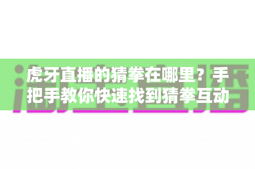 虎牙直播的猜拳在哪里?手把手教你快速找到猜拳互动入口的完整攻略 虎牙直播的猜拳在哪里?手把手教你快速找到猜拳互动入口的完整攻略