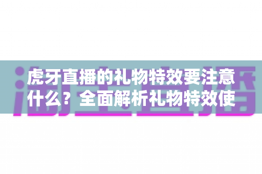 虎牙直播的礼物特效要注意什么?全面解析礼物特效使用技巧与避坑指南 虎牙直播的礼物特效要注意什么?全面解析礼物特效使用技巧与避坑指南