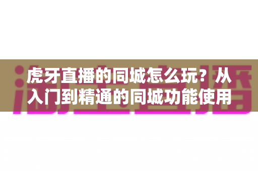 虎牙直播的同城怎么玩?从入门到精通的同城功能使用全攻略,带你发现身边的精彩直播 虎牙直播的同城怎么玩?从入门到精通的同城功能使用全攻略,带你发现身边的精彩直播