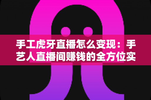 手工虎牙直播怎么变现:手艺人直播间赚钱的全方位实战指南 手工虎牙直播怎么变现:手艺人直播间赚钱的全方位实战指南
