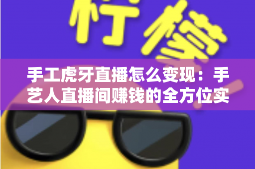 手工虎牙直播怎么变现:手艺人直播间赚钱的全方位实战指南 手工虎牙直播怎么变现:手艺人直播间赚钱的全方位实战指南