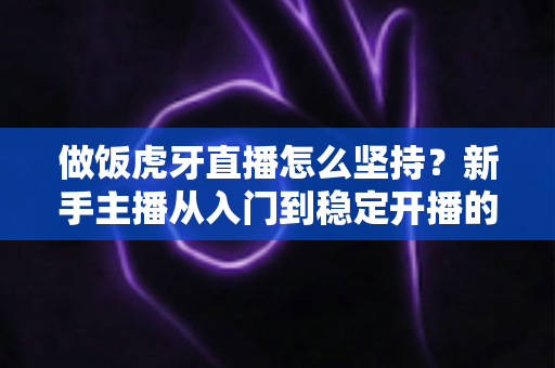 做饭虎牙直播怎么坚持?新手主播从入门到稳定开播的实战指南 做饭虎牙直播怎么坚持?新手主播从入门到稳定开播的实战指南