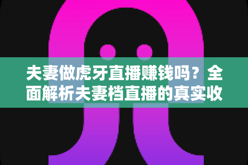 夫妻做虎牙直播赚钱吗?全面解析夫妻档直播的真实收入与赚钱技巧 夫妻做虎牙直播赚钱吗?全面解析夫妻档直播的真实收入与赚钱技巧