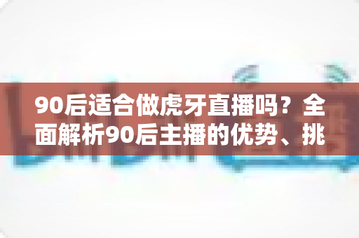 90后适合做虎牙直播吗?全面解析90后主播的优势、挑战与成功攻略 90后适合做虎牙直播吗?全面解析90后主播的优势、挑战与成功攻略