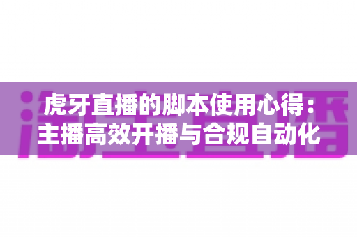虎牙直播的脚本使用心得:主播高效开播与合规自动化实战指南 虎牙直播的脚本使用心得:主播高效开播与合规自动化实战指南