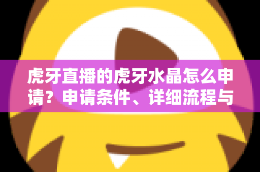 虎牙直播的虎牙水晶怎么申请？申请条件、详细流程与常见问题全解析