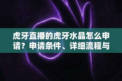虎牙直播的虎牙水晶怎么申请？申请条件、详细流程与常见问题全解析
