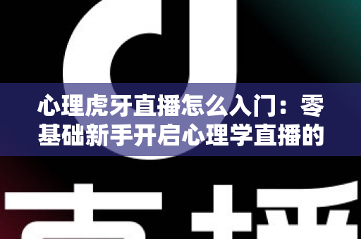 心理虎牙直播怎么入门:零基础新手开启心理学直播的全方位实战指南 心理虎牙直播怎么入门:零基础新手开启心理学直播的全方位实战指南