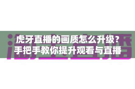 虎牙直播的画质怎么升级?手把手教你提升观看与直播画面质量的全攻略 虎牙直播的画质怎么升级?手把手教你提升观看与直播画面质量的全攻略