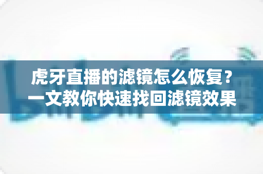 虎牙直播的滤镜怎么恢复?一文教你快速找回滤镜效果,让直播画面重现光彩 虎牙直播的滤镜怎么恢复?一文教你快速找回滤镜效果,让直播画面重现光彩