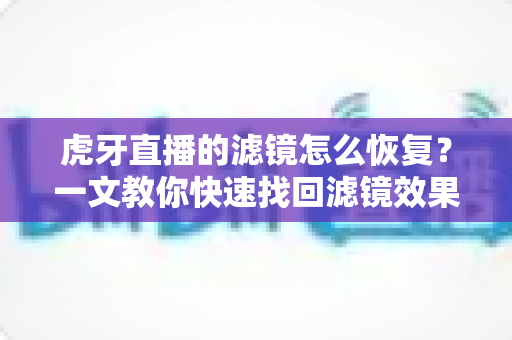 虎牙直播的滤镜怎么恢复?一文教你快速找回滤镜效果,让直播画面重现光彩 虎牙直播的滤镜怎么恢复?一文教你快速找回滤镜效果,让直播画面重现光彩