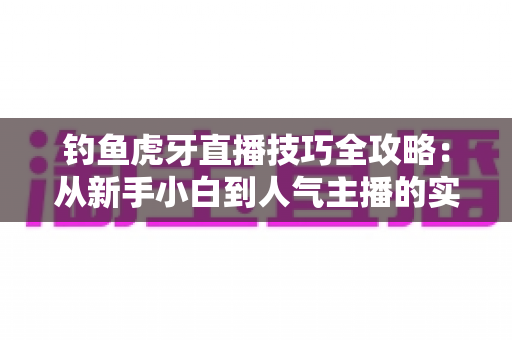 钓鱼虎牙直播技巧全攻略：从新手小白到人气主播的实战进阶指南