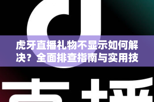 虎牙直播礼物不显示如何解决？全面排查指南与实用技巧分享