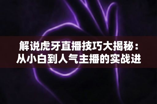 解说虎牙直播技巧大揭秘：从小白到人气主播的实战进阶指南