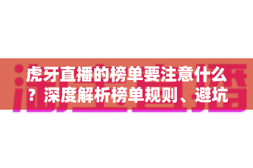虎牙直播的榜单要注意什么?深度解析榜单规则、避坑指南与主播运营策略 虎牙直播的榜单要注意什么?深度解析榜单规则、避坑指南与主播运营策略