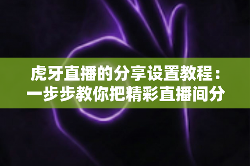 虎牙直播的分享设置教程:一步步教你把精彩直播间分享给好友,轻松提升人气与观看量 虎牙直播的分享设置教程:一步步教你把精彩直播间分享给好友,轻松提升人气与观看量