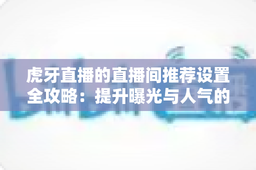 虎牙直播的直播间推荐设置全攻略:提升曝光与人气的实用指南 虎牙直播的直播间推荐设置全攻略:提升曝光与人气的实用指南