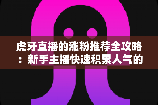 虎牙直播的涨粉推荐全攻略：新手主播快速积累人气的实战秘籍