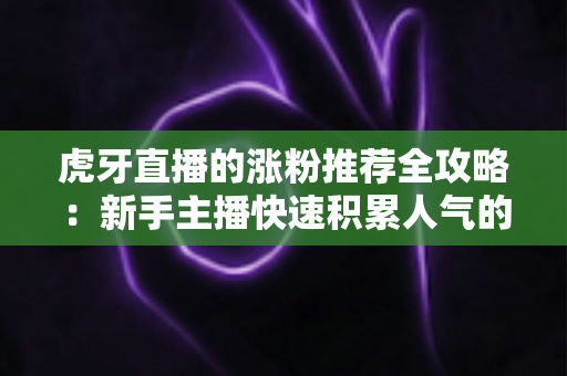 虎牙直播的涨粉推荐全攻略：新手主播快速积累人气的实战秘籍
