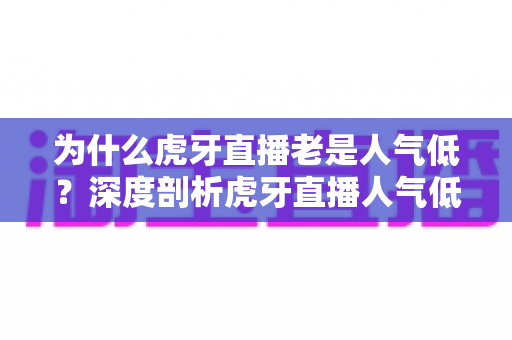 为什么虎牙直播老是人气低?深度剖析虎牙直播人气低迷的真正原因与应对思路 为什么虎牙直播老是人气低?深度剖析虎牙直播人气低迷的真正原因与应对思路