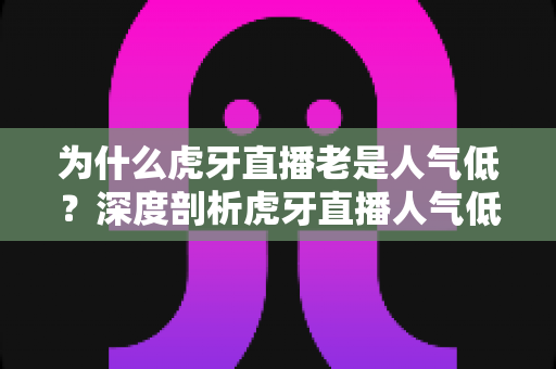 为什么虎牙直播老是人气低?深度剖析虎牙直播人气低迷的真正原因与应对思路 为什么虎牙直播老是人气低?深度剖析虎牙直播人气低迷的真正原因与应对思路