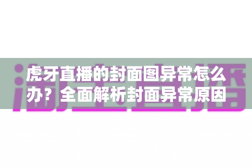 虎牙直播的封面图异常怎么办?全面解析封面异常原因与快速解决方法 虎牙直播的封面图异常怎么办?全面解析封面异常原因与快速解决方法