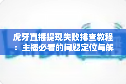 虎牙直播提现失败排查教程:主播必看的问题定位与解决全指南 虎牙直播提现失败排查教程:主播必看的问题定位与解决全指南