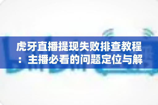 虎牙直播提现失败排查教程:主播必看的问题定位与解决全指南 虎牙直播提现失败排查教程:主播必看的问题定位与解决全指南