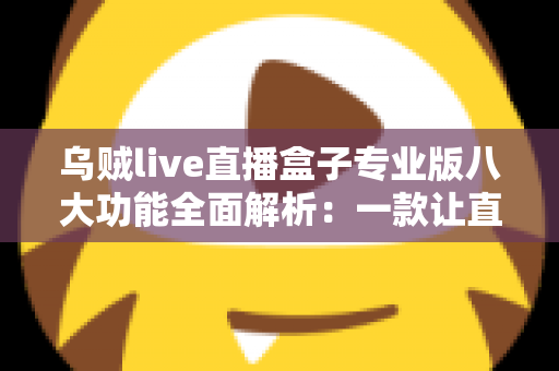 乌贼live直播盒子专业版八大功能全面解析:一款让直播体验升级的必备利器 乌贼live直播盒子专业版八大功能全面解析:一款让直播体验升级的必备利器