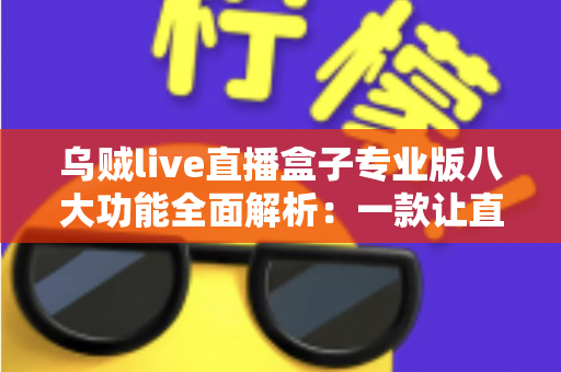 乌贼live直播盒子专业版八大功能全面解析:一款让直播体验升级的必备利器 乌贼live直播盒子专业版八大功能全面解析:一款让直播体验升级的必备利器