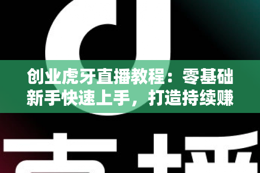 创业虎牙直播教程：零基础新手快速上手，打造持续赚钱的直播事业全攻略