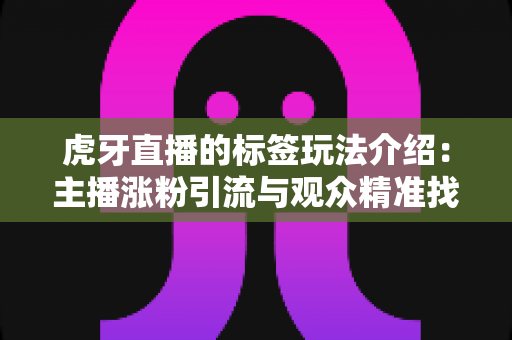 虎牙直播的标签玩法介绍:主播涨粉引流与观众精准找内容的实战指南 虎牙直播的标签玩法介绍:主播涨粉引流与观众精准找内容的实战指南