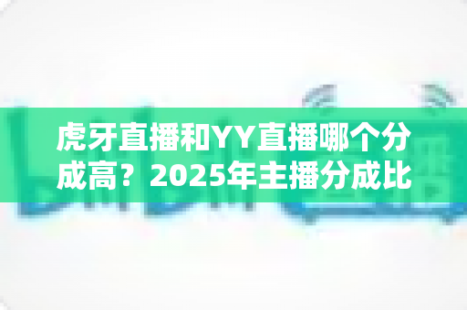 虎牙直播和YY直播哪个分成高?2025年主播分成比例深度对比与赚钱指南 虎牙直播和YY直播哪个分成高?2025年主播分成比例深度对比与赚钱指南