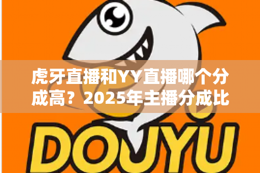 虎牙直播和YY直播哪个分成高?2025年主播分成比例深度对比与赚钱指南 虎牙直播和YY直播哪个分成高?2025年主播分成比例深度对比与赚钱指南