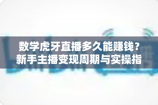 数学虎牙直播多久能赚钱？新手主播变现周期与实操指南全解析