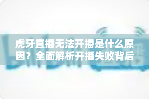 虎牙直播无法开播是什么原因?全面解析开播失败背后的真相与解决方案 虎牙直播无法开播是什么原因?全面解析开播失败背后的真相与解决方案