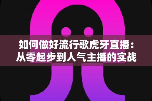 如何做好流行歌虎牙直播:从零起步到人气主播的实战运营指南 如何做好流行歌虎牙直播:从零起步到人气主播的实战运营指南