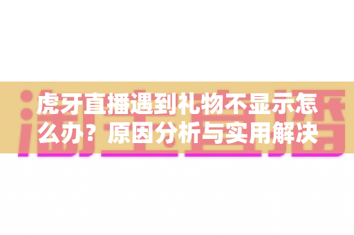 虎牙直播遇到礼物不显示怎么办？原因分析与实用解决方法全指南