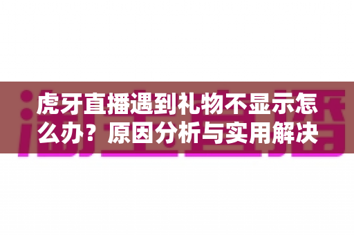 虎牙直播遇到礼物不显示怎么办？原因分析与实用解决方法全指南