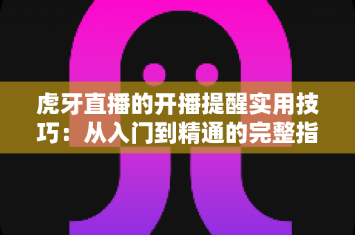 虎牙直播的开播提醒实用技巧：从入门到精通的完整指南，让你不再错过任何精彩直播