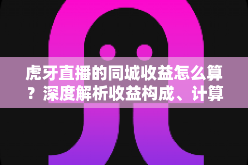 虎牙直播的同城收益怎么算?深度解析收益构成、计算方式与实战提升策略 虎牙直播的同城收益怎么算?深度解析收益构成、计算方式与实战提升策略