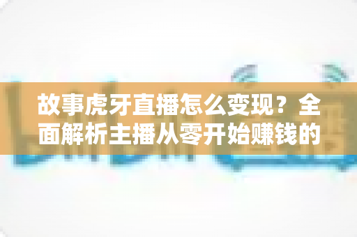 故事虎牙直播怎么变现?全面解析主播从零开始赚钱的多种途径与实战技巧 故事虎牙直播怎么变现?全面解析主播从零开始赚钱的多种途径与实战技巧