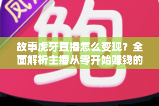 故事虎牙直播怎么变现?全面解析主播从零开始赚钱的多种途径与实战技巧 故事虎牙直播怎么变现?全面解析主播从零开始赚钱的多种途径与实战技巧