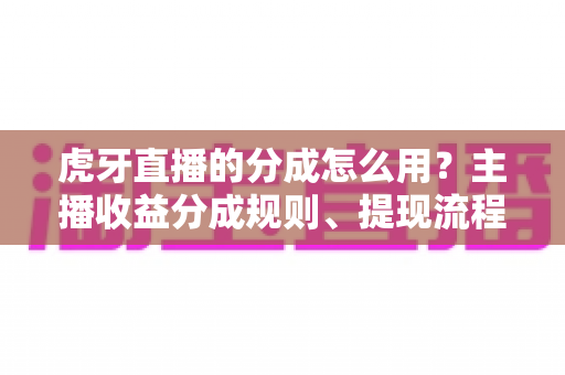 虎牙直播的分成怎么用?主播收益分成规则、提现流程与实用技巧全解析 虎牙直播的分成怎么用?主播收益分成规则、提现流程与实用技巧全解析