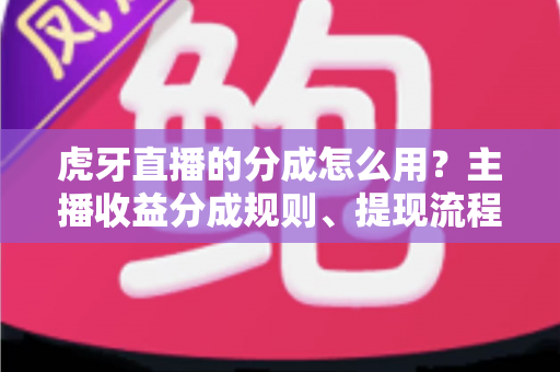 虎牙直播的分成怎么用？主播收益分成规则、提现流程与实用技巧全解析